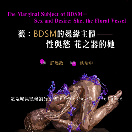 薇：BDSM的邊緣主體—性與慾花之器的她｜這是如何展演的分享會 The Marginal Subject of BDSM—Sex and Desire: She, the Floral Vessel｜A Talk on How This is Performed
