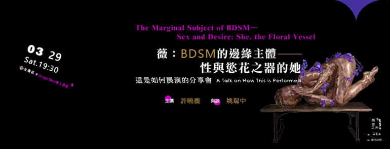 3/29【薇：BDSM的邊緣主體—性與慾花之器的她｜這是如何展演的分享會 The Marginal Subject of BDSM—Sex and Desire: She, the Floral Vessel｜A Talk on How This is Performed】